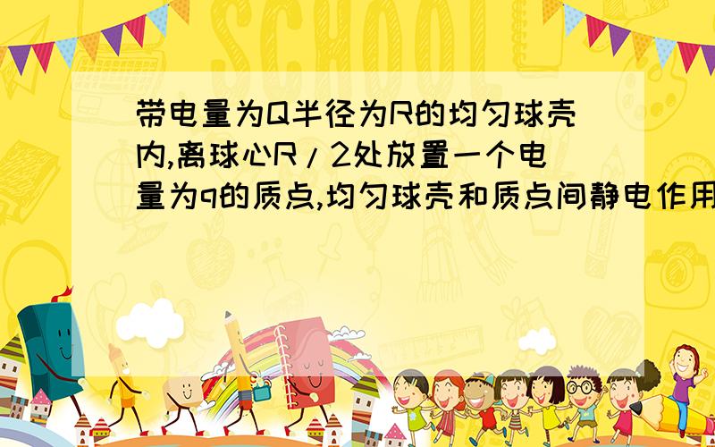 带电量为Q半径为R的均匀球壳内,离球心R/2处放置一个电量为q的质点,均匀球壳和质点间静电作用力的大小是多少?.质量为M、半径为R的均匀球壳内，离球心R/2处放置一个质量为m的质点，均匀球