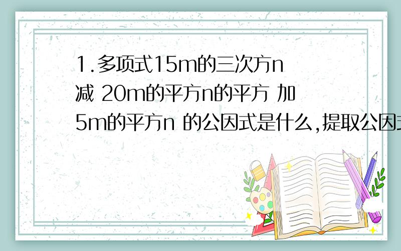 1.多项式15m的三次方n 减 20m的平方n的平方 加5m的平方n 的公因式是什么,提取公因式后另一个因式是什么2.分解因式；x的平方 减 y的平方 减z的平方 加 2yz=分解因式； a的5次方 减 a 3.计算 2的200