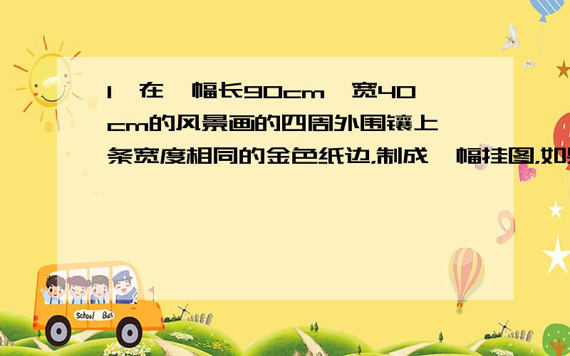 1、在一幅长90cm、宽40cm的风景画的四周外围镶上一条宽度相同的金色纸边，制成一幅挂图，如果要求风景画的面积是整个挂图的72%，那么金色纸边的宽应该是多少？2、某农场要建一个长方形