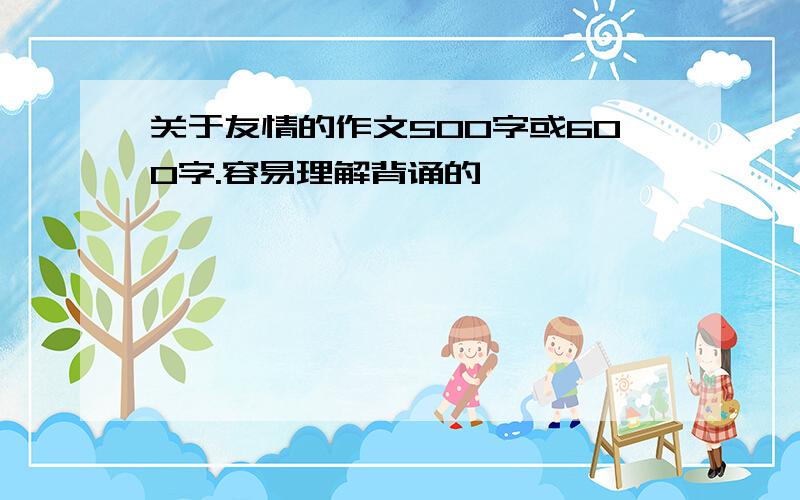 关于友情的作文500字或600字.容易理解背诵的