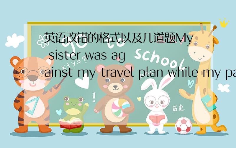 英语改错的格式以及几道题My sister was against my travel plan while my parents were in the support of it.What was his reaction in the news?He stands closely to me.