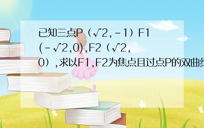 已知三点P（√2,-1）F1(-√2,0),F2（√2,0）,求以F1,F2为焦点且过点P的双曲线的方程急!