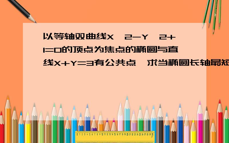 以等轴双曲线X^2-Y^2+1=0的顶点为焦点的椭圆与直线X+Y=3有公共点,求当椭圆长轴最短时的椭圆方程