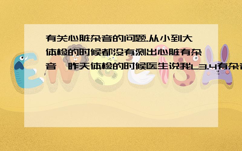 有关心脏杂音的问题.从小到大体检的时候都没有测出心脏有杂音,昨天体检的时候医生说我L3.4有杂音,叫去医院看,今天去医院看了,医生说有一点杂音,但是不明显,所以叫我去做心脏彩超.心脏