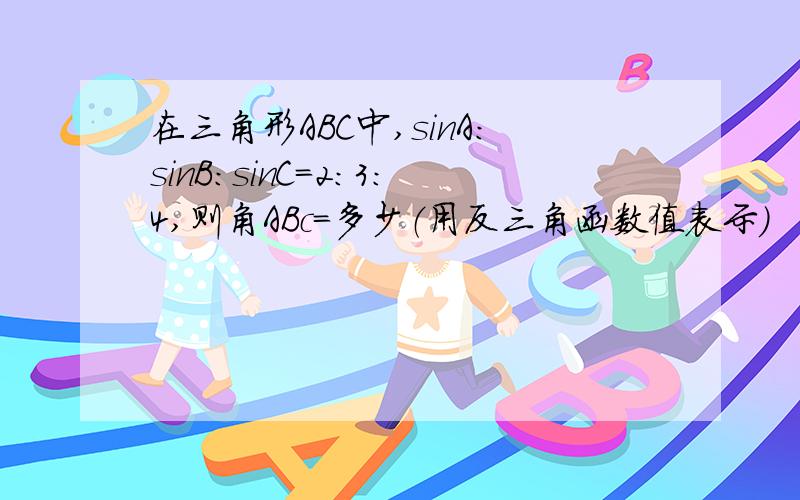 在三角形ABC中,sinA:sinB:sinC=2:3:4,则角ABc＝多少（用反三角函数值表示）