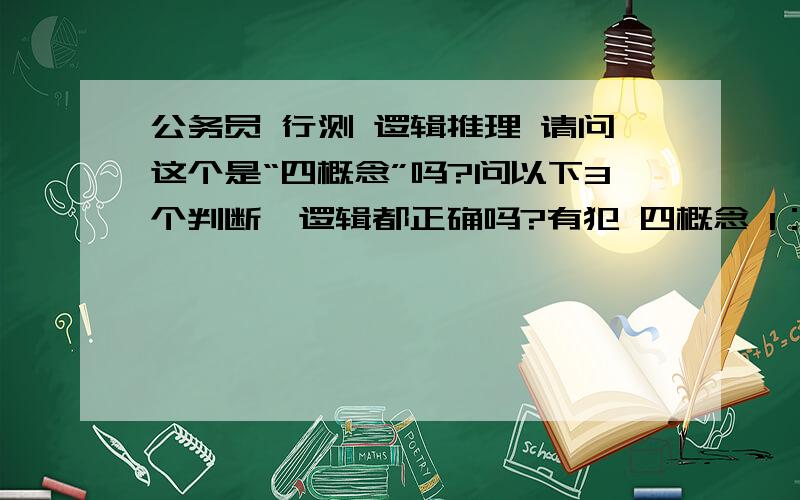 公务员 行测 逻辑推理 请问这个是“四概念”吗?问以下3个判断,逻辑都正确吗?有犯 四概念 1：中国人都有大脑,恶棍汉奸是中国人.所以恶棍汉奸有大脑.2：中国人勤劳勇敢,恶棍汉奸是中国人.