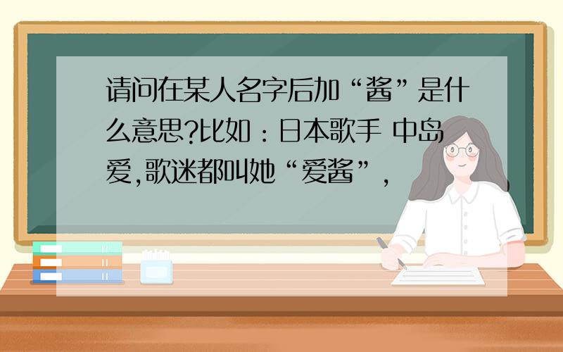 请问在某人名字后加“酱”是什么意思?比如：日本歌手 中岛爱,歌迷都叫她“爱酱”,