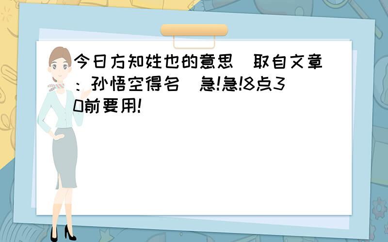 今日方知姓也的意思（取自文章：孙悟空得名）急!急!8点30前要用!