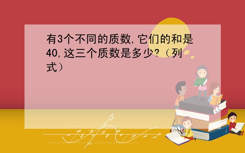 有3个不同的质数,它们的和是40,这三个质数是多少?（列式）