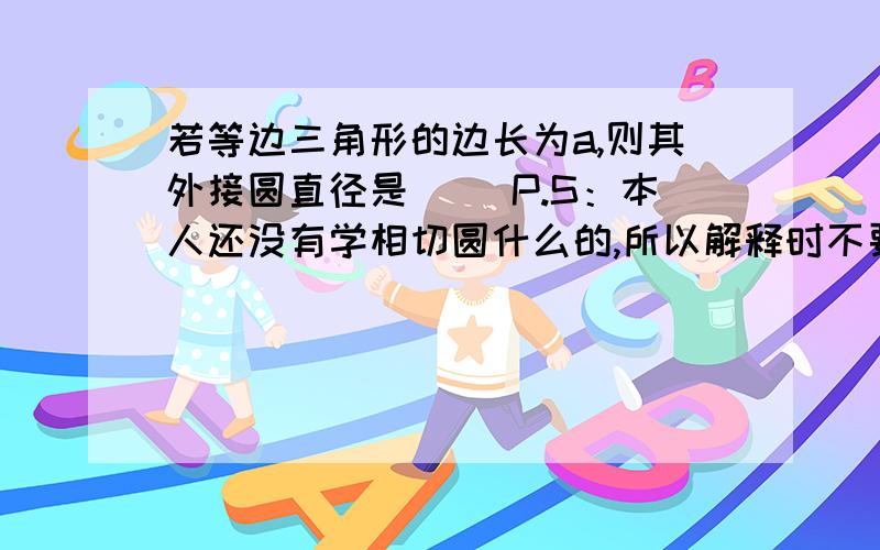 若等边三角形的边长为a,则其外接圆直径是（ ）P.S：本人还没有学相切圆什么的,所以解释时不要用到这节后面的知识哦~