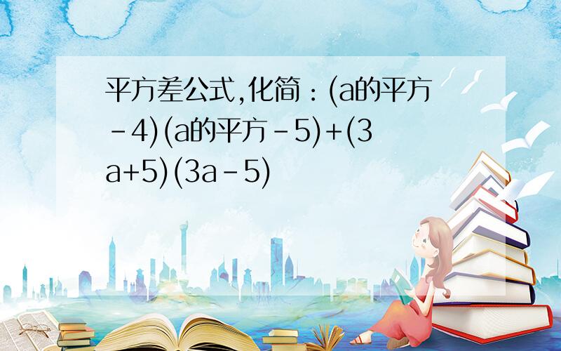 平方差公式,化简：(a的平方-4)(a的平方-5)+(3a+5)(3a-5)