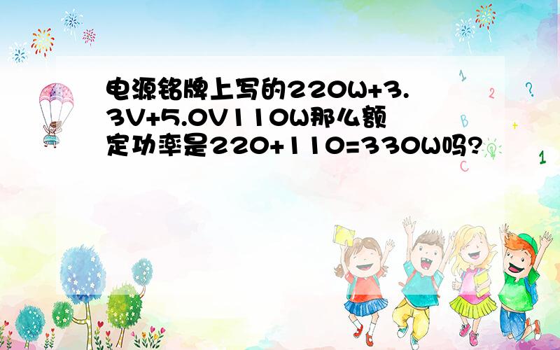 电源铭牌上写的220W+3.3V+5.0V110W那么额定功率是220+110=330W吗?