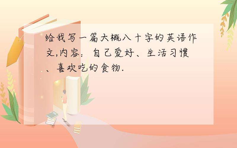 给我写一篇大概八十字的英语作文,内容：自己爱好、生活习惯、喜欢吃的食物.