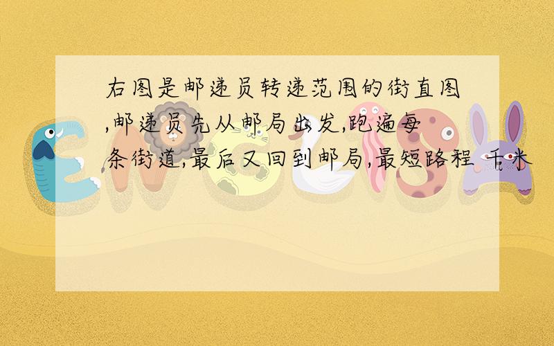 右图是邮递员转递范围的街直图,邮递员先从邮局出发,跑遍每条街道,最后又回到邮局,最短路程 千米 （有图