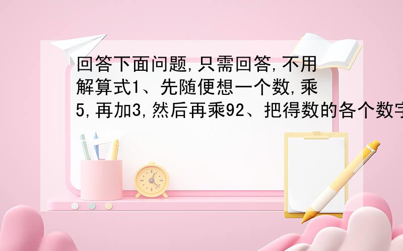 回答下面问题,只需回答,不用解算式1、先随便想一个数,乘5,再加3,然后再乘92、把得数的各个数字加起来,如果是两位数以上的数,就在把各位数字加起来,直到加起来的这个数是一位数时为止3