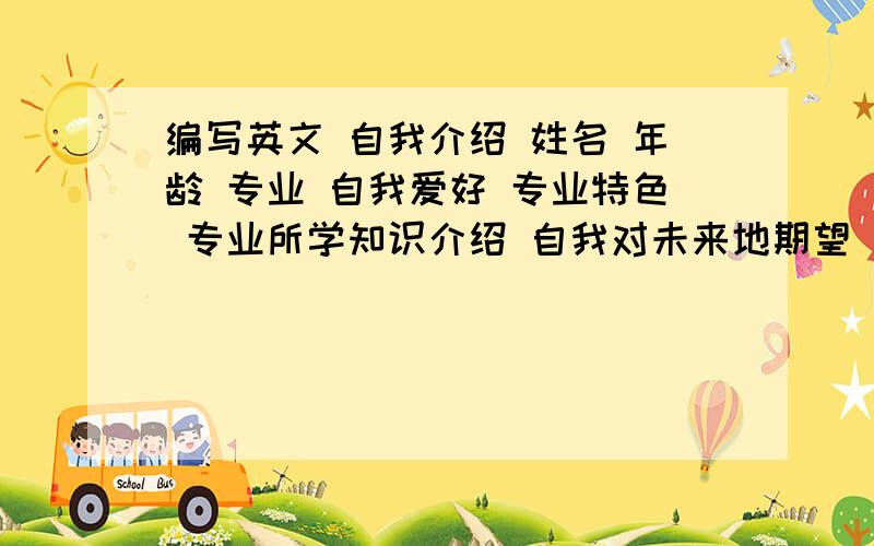 编写英文 自我介绍 姓名 年龄 专业 自我爱好 专业特色 专业所学知识介绍 自我对未来地期望 100词左右我的专业是酒店管理 姓名CHENBO 男 年龄17 其他的随便写点就行了 写得好多给分写的很好