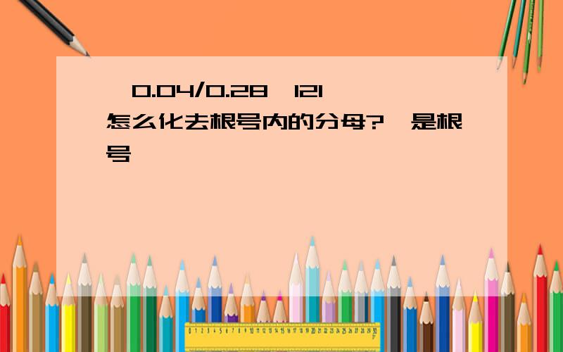 √0.04/0.28*121怎么化去根号内的分母?√是根号