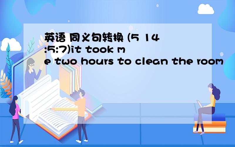 英语 同义句转换 (5 14:5:7)it took me two hours to clean the room