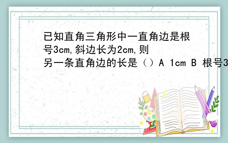 已知直角三角形中一直角边是根号3cm,斜边长为2cm,则另一条直角边的长是（）A 1cm B 根号3cm C 根号7cm D （2+根号3）cm