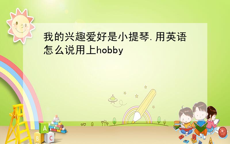 我的兴趣爱好是小提琴.用英语怎么说用上hobby