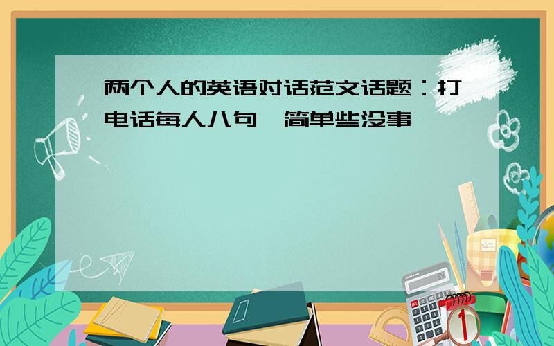 两个人的英语对话范文话题：打电话每人八句,简单些没事,