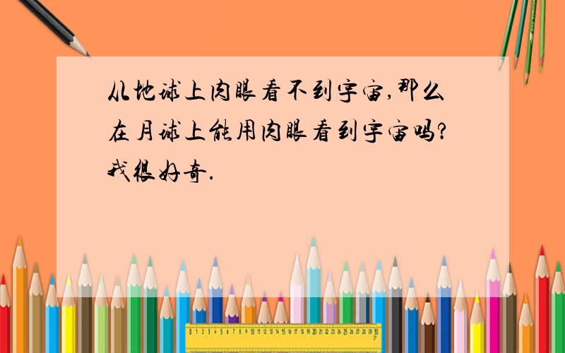 从地球上肉眼看不到宇宙,那么在月球上能用肉眼看到宇宙吗?我很好奇.