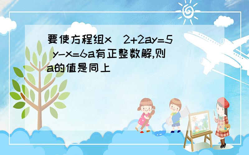 要使方程组x^2+2ay=5 y-x=6a有正整数解,则a的值是同上