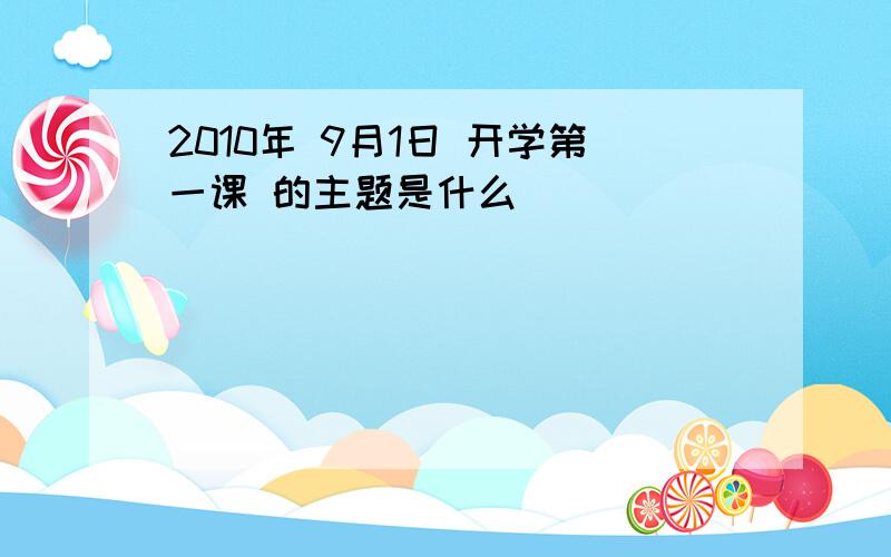 2010年 9月1日 开学第一课 的主题是什么