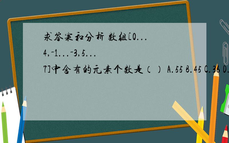 求答案和分析 数组[0...4,-1...-3,5...7]中含有的元素个数是（） A.55 B.45 C.36 D.16这是数据结构的题目