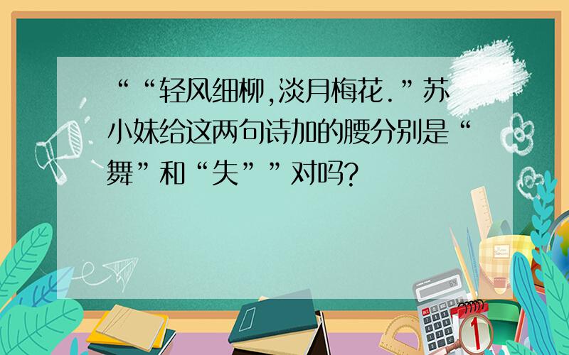 ““轻风细柳,淡月梅花.”苏小妹给这两句诗加的腰分别是“舞”和“失””对吗?