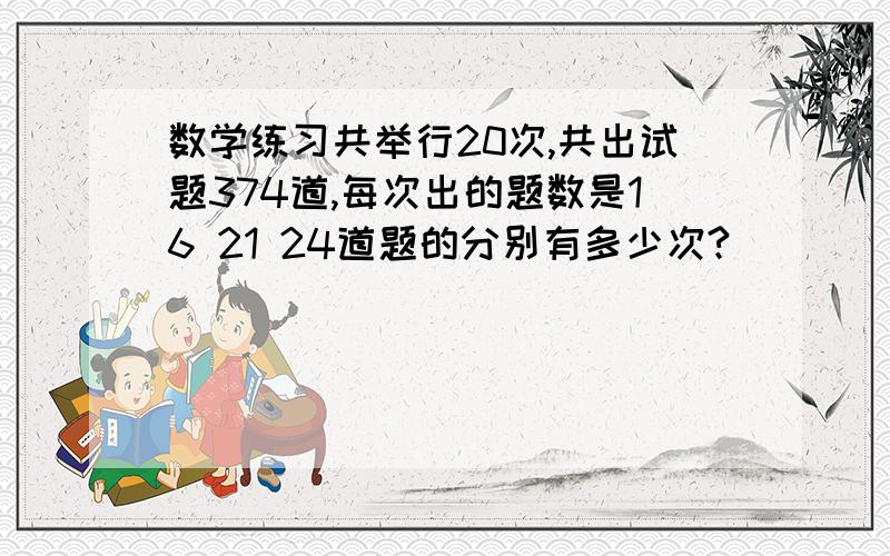 数学练习共举行20次,共出试题374道,每次出的题数是16 21 24道题的分别有多少次?