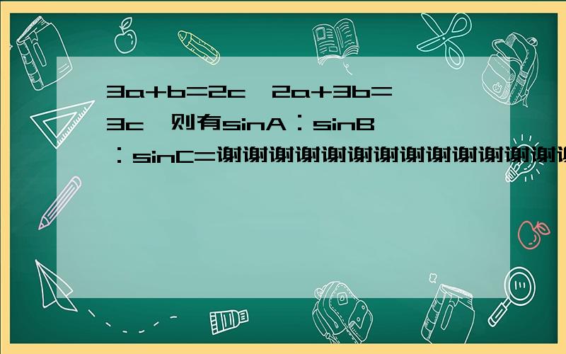 3a+b=2c,2a+3b=3c,则有sinA：sinB：sinC=谢谢谢谢谢谢谢谢谢谢谢谢谢谢谢谢谢谢!