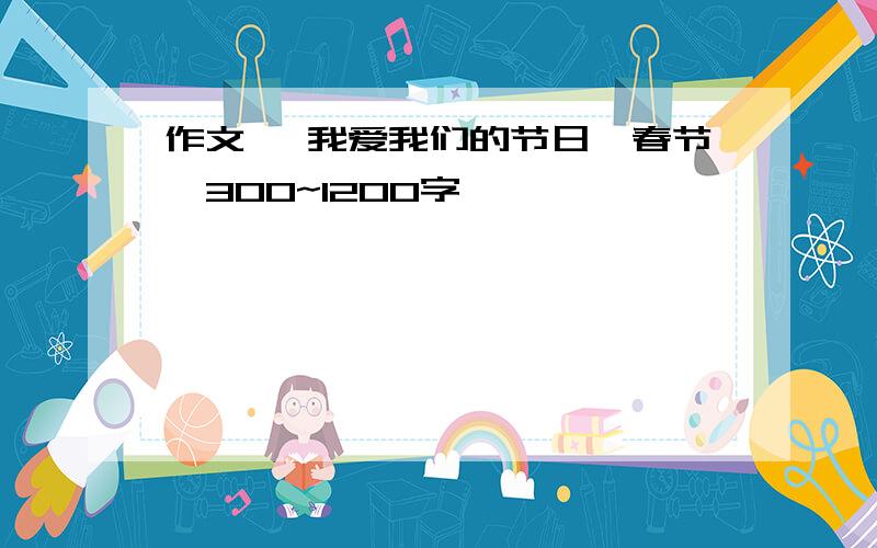 作文 《我爱我们的节日—春节》300~1200字