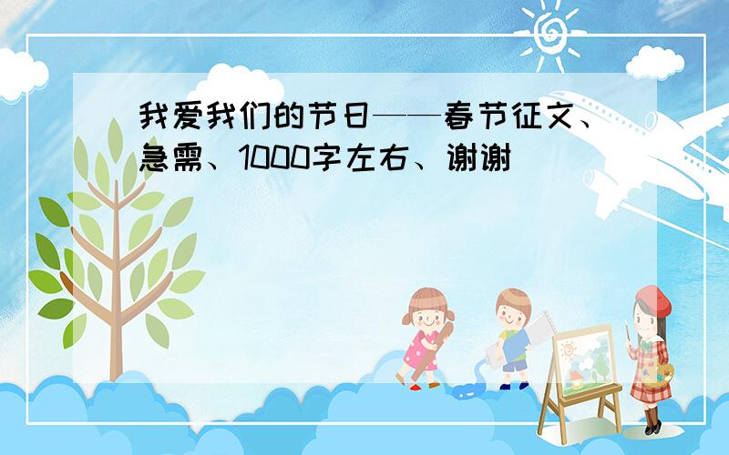 我爱我们的节日——春节征文、急需、1000字左右、谢谢