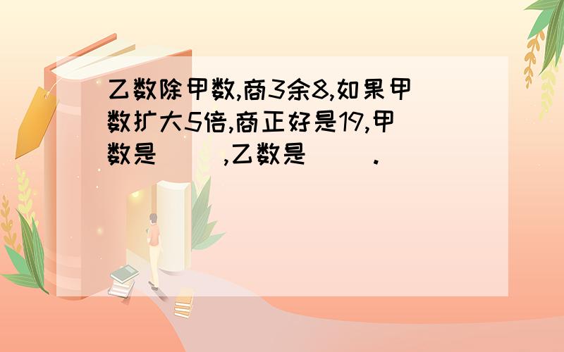 乙数除甲数,商3余8,如果甲数扩大5倍,商正好是19,甲数是（ ）,乙数是（ ）.