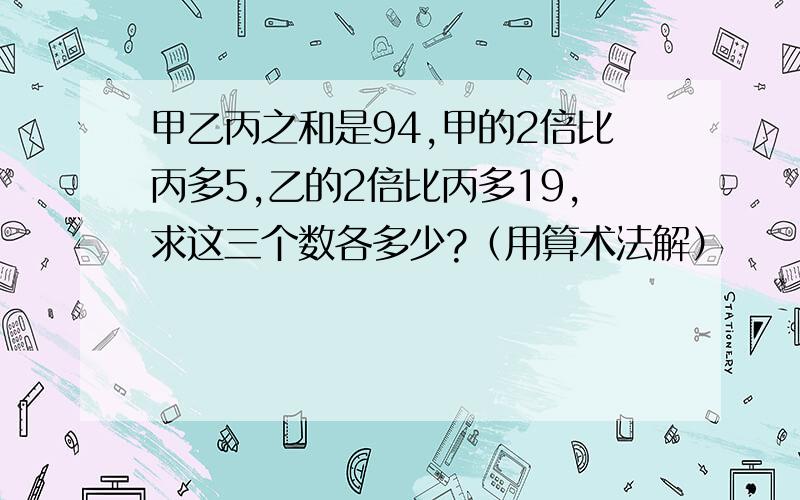 甲乙丙之和是94,甲的2倍比丙多5,乙的2倍比丙多19,求这三个数各多少?（用算术法解）