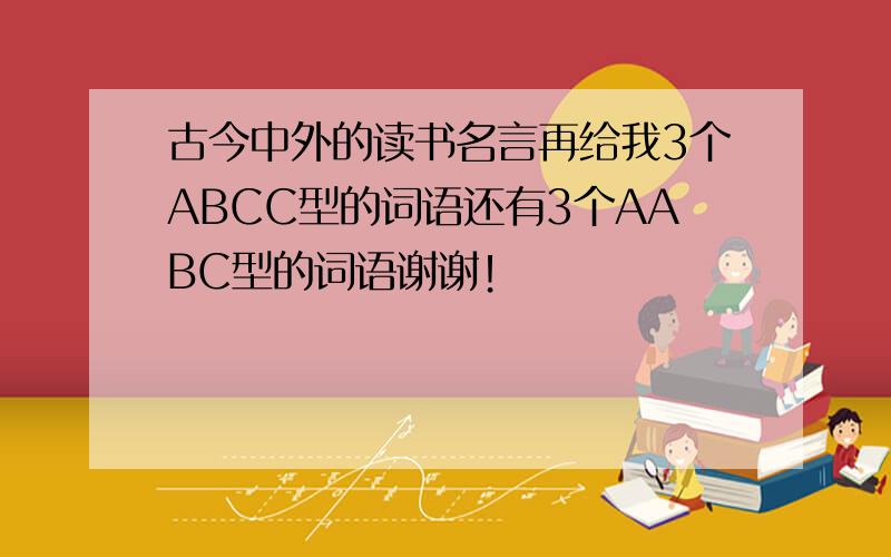 古今中外的读书名言再给我3个ABCC型的词语还有3个AABC型的词语谢谢！