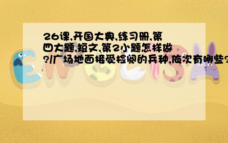 26课,开国大典,练习册,第四大题,短文,第2小题怎样做?/广场地面接受检阅的兵种,依次有哪些?