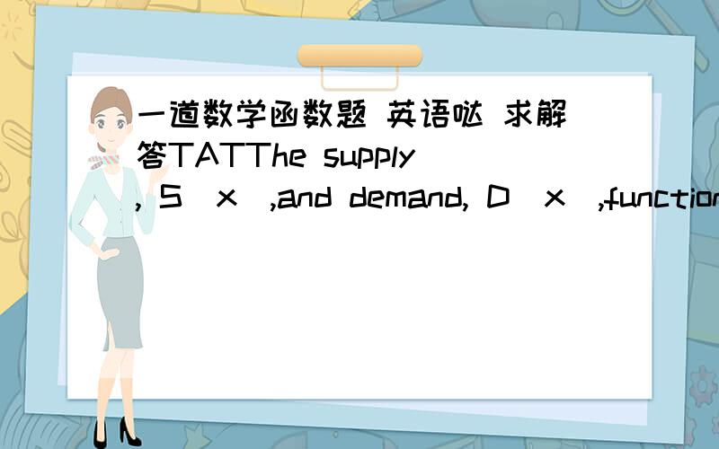 一道数学函数题 英语哒 求解答TATThe supply, S(x),and demand, D(x),functions for a product have units of dollars where x is in thousand of items.Use your calculator to find the equilibrium point.Round your answers to two decimal places.equ