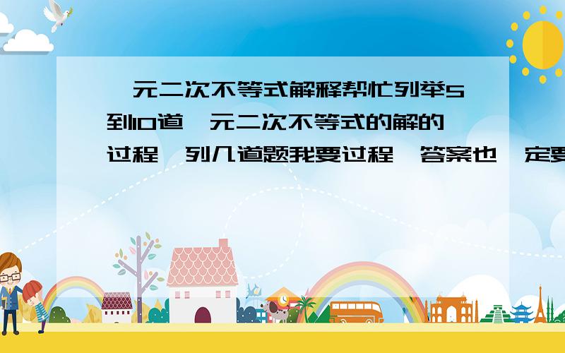 一元二次不等式解释帮忙列举5到10道一元二次不等式的解的过程、列几道题我要过程、答案也一定要正确、（1）2x^2-1大于或等于0（2）x-x^2+6小于零