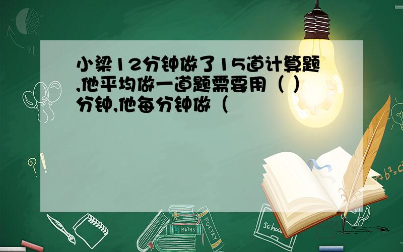 小梁12分钟做了15道计算题,他平均做一道题需要用（ ）分钟,他每分钟做（