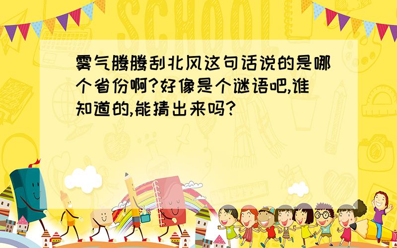 雾气腾腾刮北风这句话说的是哪个省份啊?好像是个谜语吧,谁知道的,能猜出来吗?