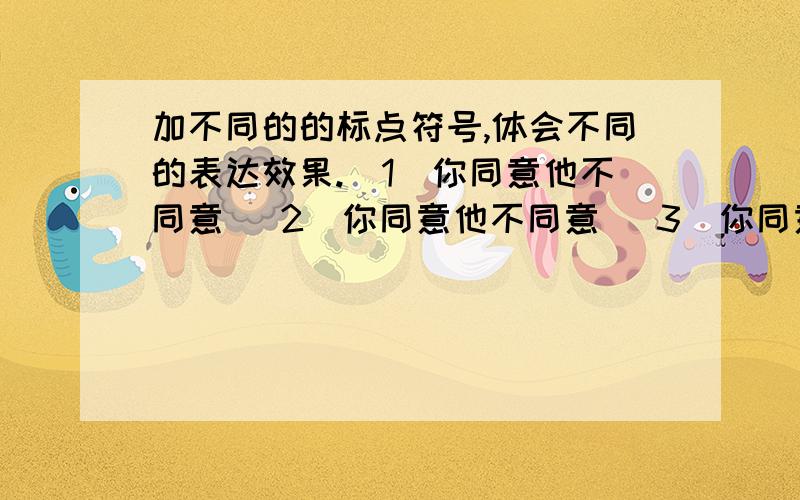 加不同的的标点符号,体会不同的表达效果.（1）你同意他不同意 （2）你同意他不同意 （3）你同意他不同意（4）你同意他不同意 （5）你同意他不同意 （6）你同意他不同意