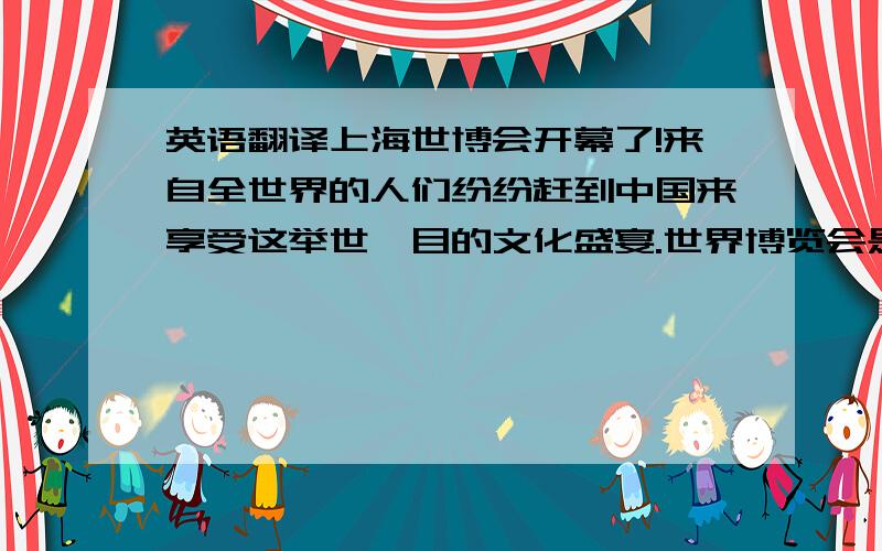 英语翻译上海世博会开幕了!来自全世界的人们纷纷赶到中国来享受这举世瞩目的文化盛宴.世界博览会是一项具有巨大影响和悠久历史的国际性活动,也是人类的盛大聚会.人们从世界各地汇聚