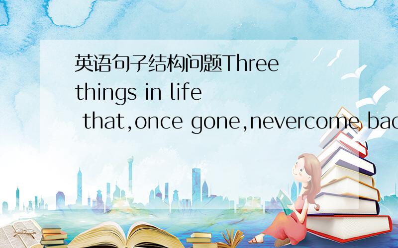 英语句子结构问题Three things in life that,once gone,nevercome back:tome,opportunity and words.句中这个,once gone,是什么结构?（插入语么）修饰Three things in life that的吗?为什么不能直接是作为从句Three things in l