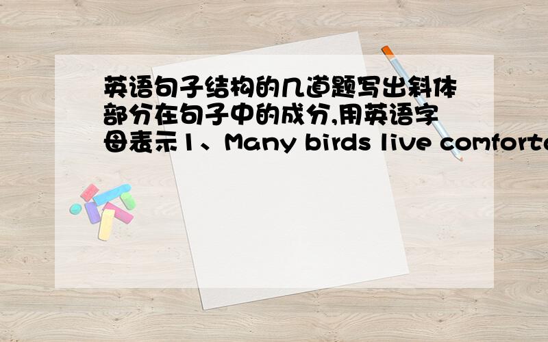 英语句子结构的几道题写出斜体部分在句子中的成分,用英语字母表示1、Many birds live comfortably in Zhalong Nature Reserve(斜体是Many birds ） （）2、Some scientists are watching the red-crowned cranes there(斜是are