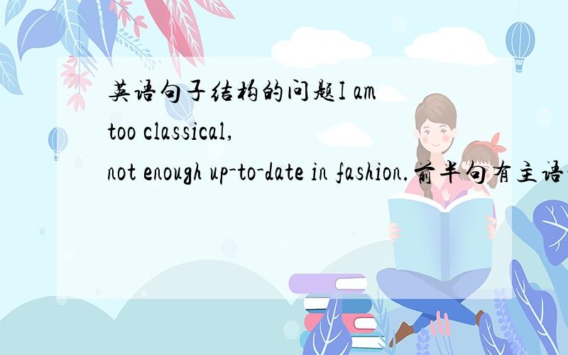 英语句子结构的问题I am too classical,not enough up-to-date in fashion.前半句有主语谓语后半句,没有连词,也不是分词结构什么的为什么可以出现这半句,请问后半句是什么结构?