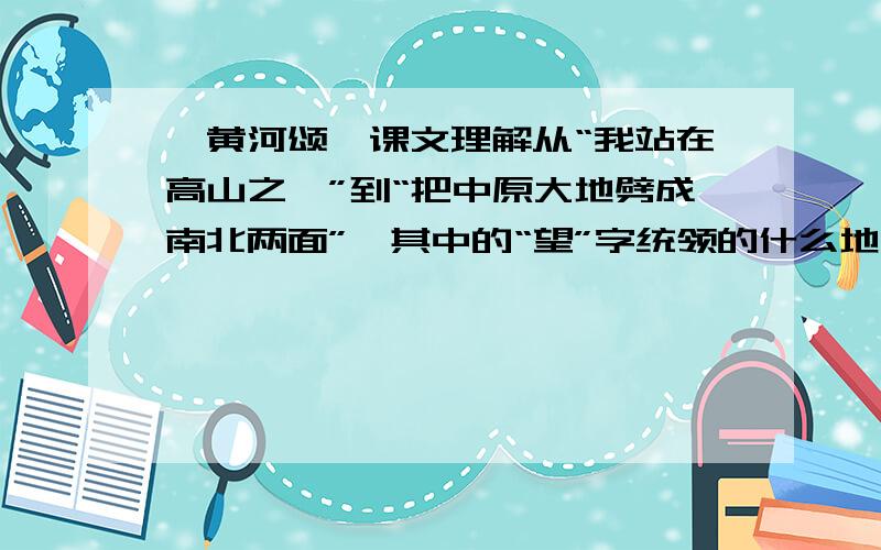 《黄河颂》课文理解从“我站在高山之巅”到“把中原大地劈成南北两面”,其中的“望”字统领的什么地方?