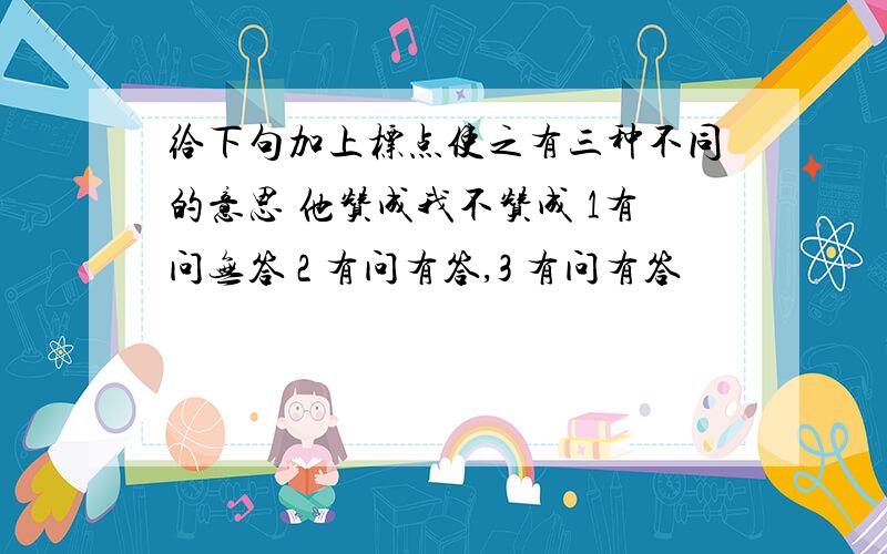 给下句加上标点使之有三种不同的意思 他赞成我不赞成 1有问无答 2 有问有答,3 有问有答