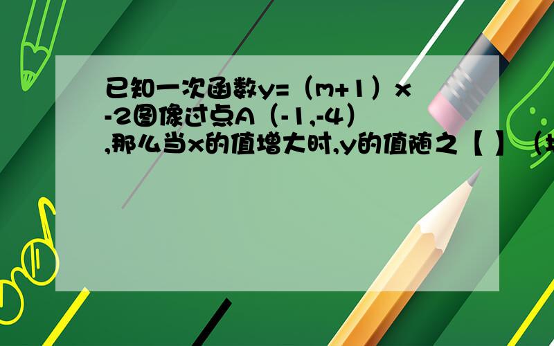 已知一次函数y=（m+1）x-2图像过点A（-1,-4）,那么当x的值增大时,y的值随之【 】（填“增大或减小”）